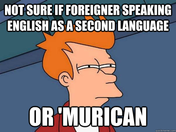 Not sure if foreigner speaking English as a second language or 'murican  Futurama Fry