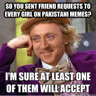 so you sent friend requests to every girl on pakistani memes? i'm sure at least one of them will accept  Condescending Wonka