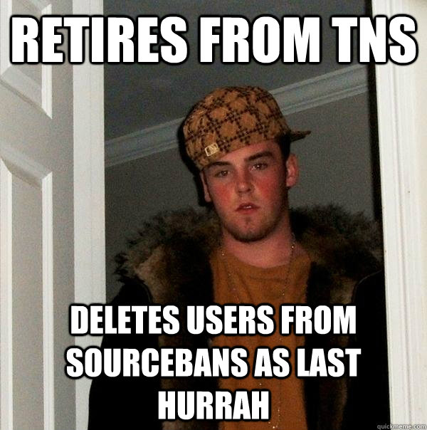 Retires from TNS Deletes users from sourcebans as last hurrah  Scumbag Steve