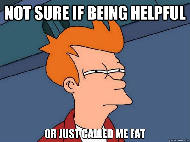 not sure if being helpful or just called me fat  Futurama Fry