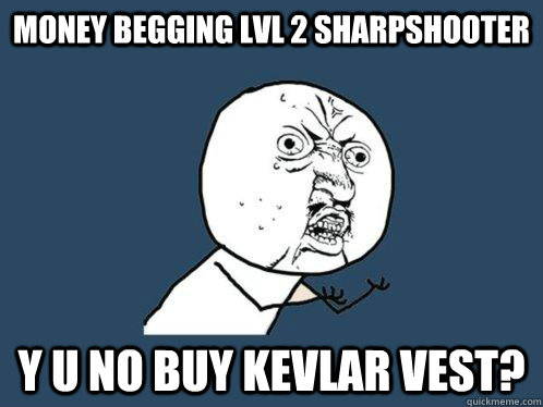 money Begging lvl 2 sharpshooter y u no buy kevlar vest?  Y U No