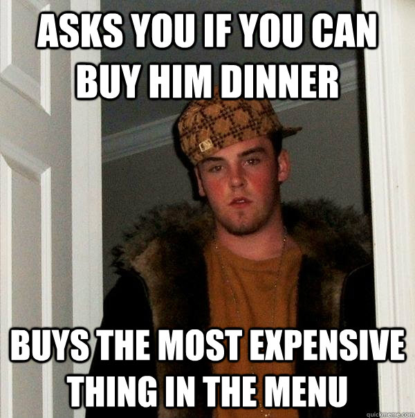 asks you if you can buy him dinner buys the most expensive thing in the menu - asks you if you can buy him dinner buys the most expensive thing in the menu  Scumbag Steve