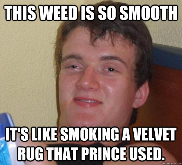 This weed is so smooth It's like smoking a velvet rug that prince used.  10 Guy