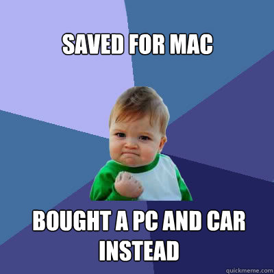 saved for mac bought a pc and car instead  Success Baby