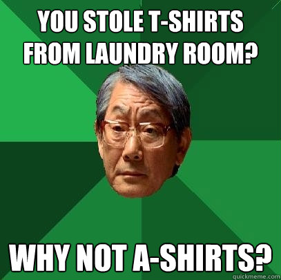 You stole t-shirts from laundry room? Why not A-shirts?  High Expectations Asian Father