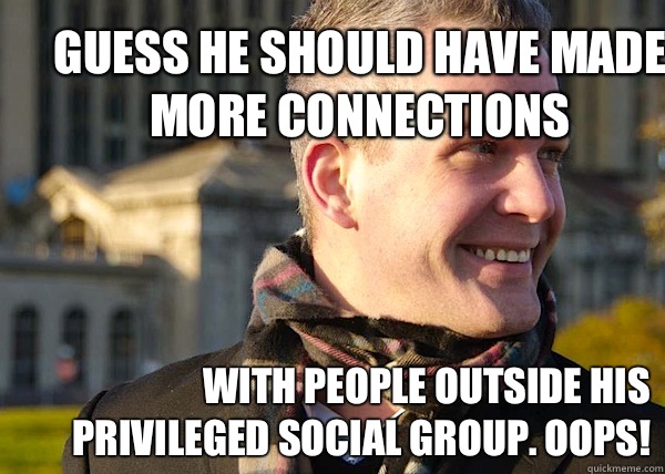 Guess he should have made more connections With people outside his privileged social group. Oops! - Guess he should have made more connections With people outside his privileged social group. Oops!  White Entrepreneurial Guy