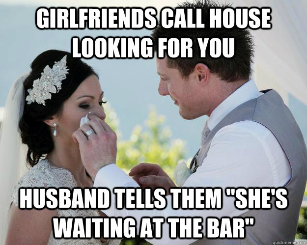 Girlfriends call house looking for you Husband tells them 