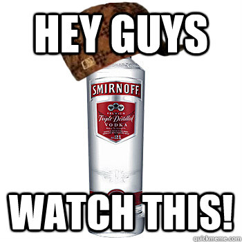 Hey guys Watch this!  Scumbag Alcohol