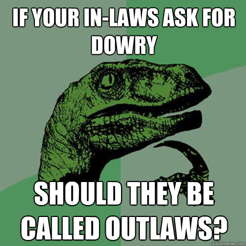 If your in-laws ask for dowry should they be called outlaws? - If your in-laws ask for dowry should they be called outlaws?  Philosoraptor