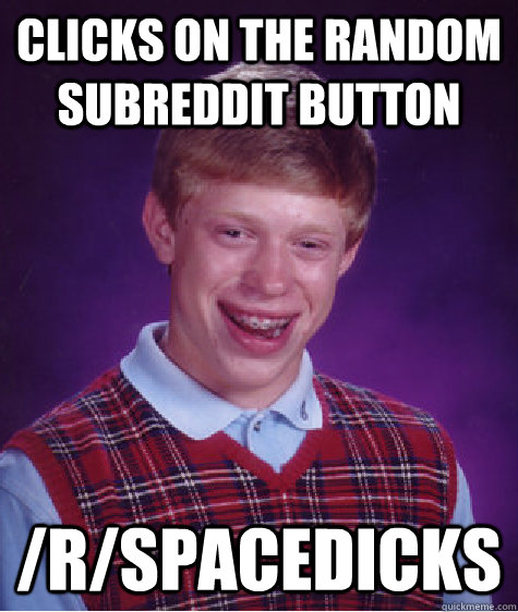 CLICKS ON THE RANDOM SUBREDDIT BUTTON /r/SPACEDICKS  Bad Luck Brian