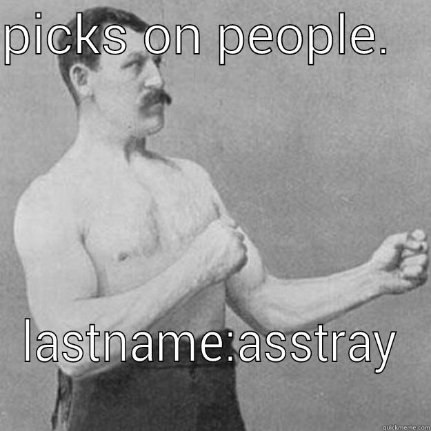 PICKS ON PEOPLE.    LASTNAME:ASSTRAY overly manly man