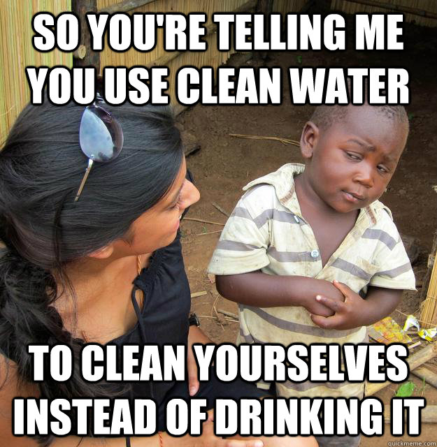 So you're telling me you use clean water to clean yourselves instead of drinking it - So you're telling me you use clean water to clean yourselves instead of drinking it  Skeptical Third World Kid