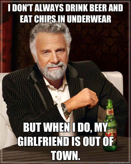 I don't always drink beer and eat chips in Underwear But when i do, my girlfriend is out of town.  The Most Interesting Man In The World