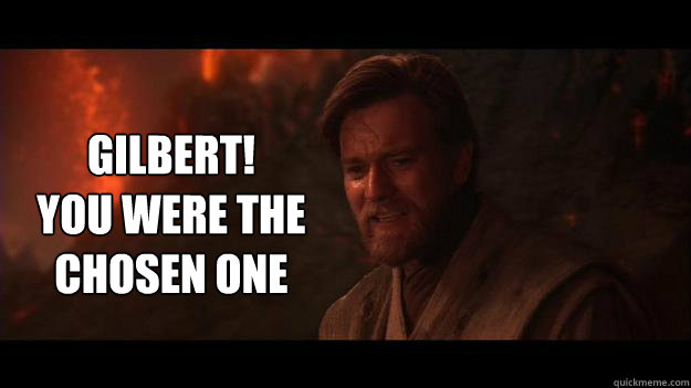 GILBERT! 
YOU WERE THE CHOSEN ONE  Chosen One