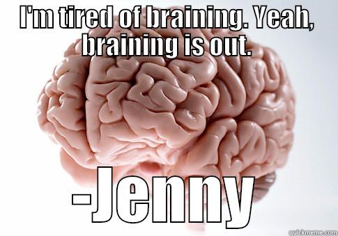 I'M TIRED OF BRAINING. YEAH, BRAINING IS OUT. -JENNY Scumbag Brain