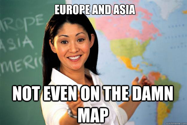 Europe and Asia Not even on the damn map - Europe and Asia Not even on the damn map  Unhelpful High School Teacher