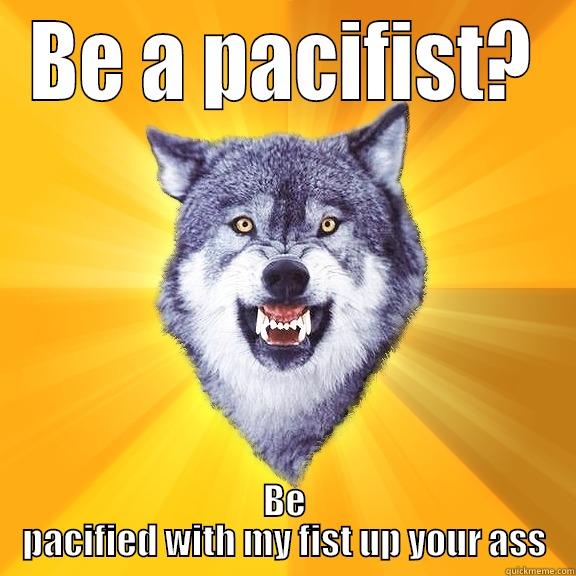 BE A PACIFIST? BE PACIFIED WITH MY FIST UP YOUR ASS Courage Wolf