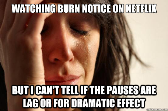 Watching Burn Notice on Netflix but I can't tell if the pauses are lag or for dramatic effect - Watching Burn Notice on Netflix but I can't tell if the pauses are lag or for dramatic effect  First World Problems