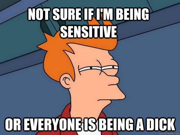 Not sure if I'm being sensitive Or everyone is being a dick  Futurama Fry