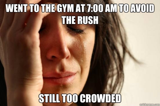 went to the gym at 7:00 am to avoid the rush still too crowded - went to the gym at 7:00 am to avoid the rush still too crowded  First World Problems