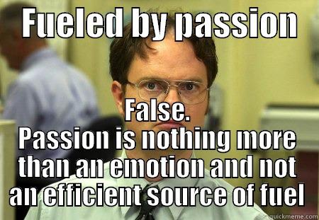    FUELED BY PASSION    FALSE. PASSION IS NOTHING MORE THAN AN EMOTION AND NOT AN EFFICIENT SOURCE OF FUEL Schrute