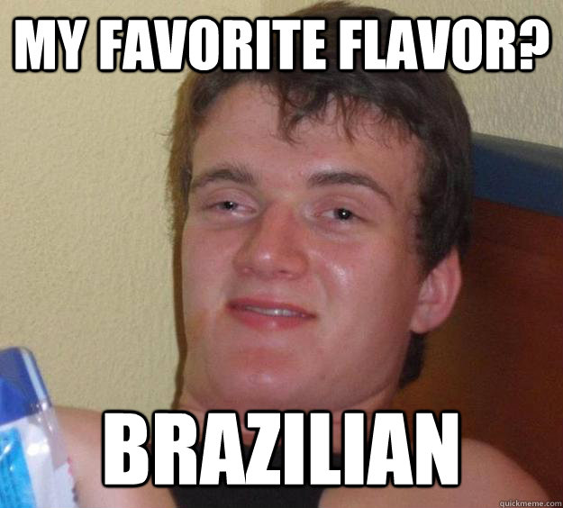 My favorite flavor? Brazilian  10 Guy