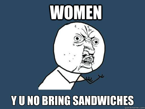 Women y u no bring sandwiches   Y U No