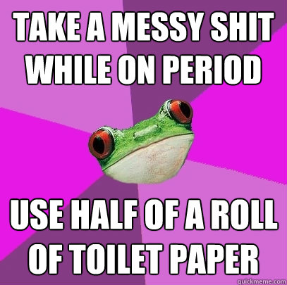 Take a messy shit while on period use half of a roll of toilet paper  Foul Bachelorette Frog
