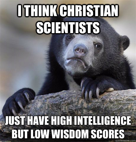 I think Christian Scientists Just have high intelligence but low wisdom scores  Confession Bear