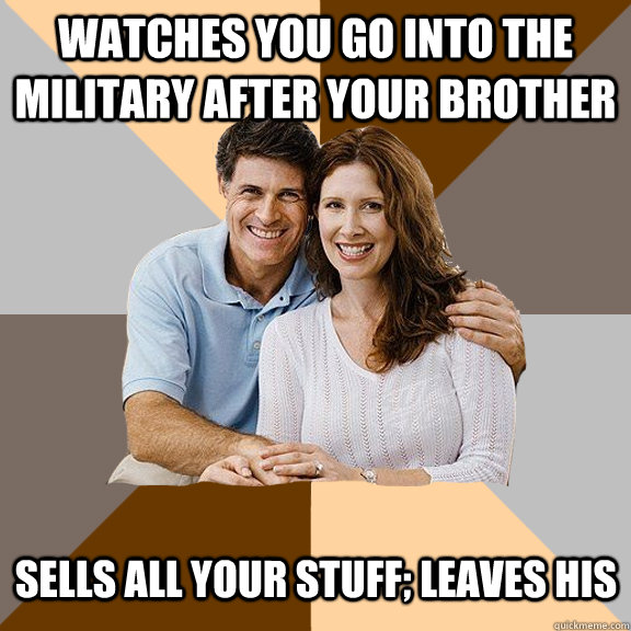 Watches you go into the military after your brother Sells all your stuff; leaves his  Scumbag Parents