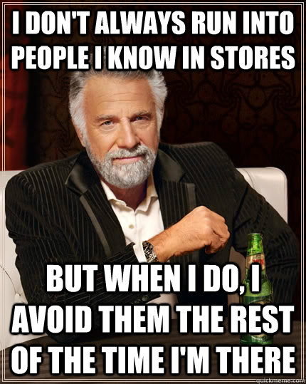 I don't always run into people i know in stores But when I do, i avoid them the rest of the time i'm there  The Most Interesting Man In The World