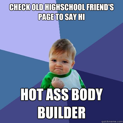 check old highschool friend's page to say hi hot ass body builder  Success Kid