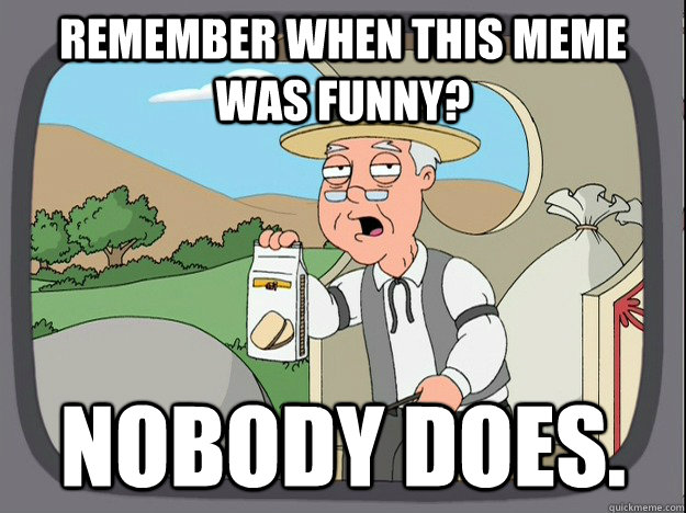 Remember when this meme was funny? Nobody does.  Pepperidge Farm Remembers