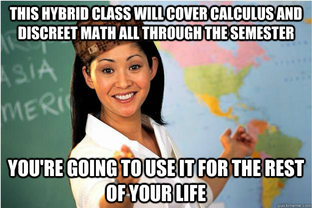 this hybrid class will cover calculus and discreet math all through the semester You're going to use it for the rest of your life - this hybrid class will cover calculus and discreet math all through the semester You're going to use it for the rest of your life  Scumbag Teacher