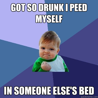 got so drunk i peed myself in someone else's bed  Success Kid