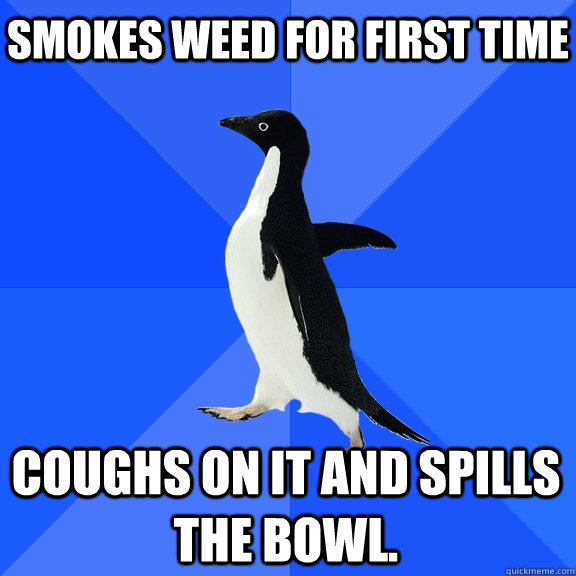 Smokes weed for first time Coughs on it and spills the bowl.  - Smokes weed for first time Coughs on it and spills the bowl.   Socially Awkward Penguin