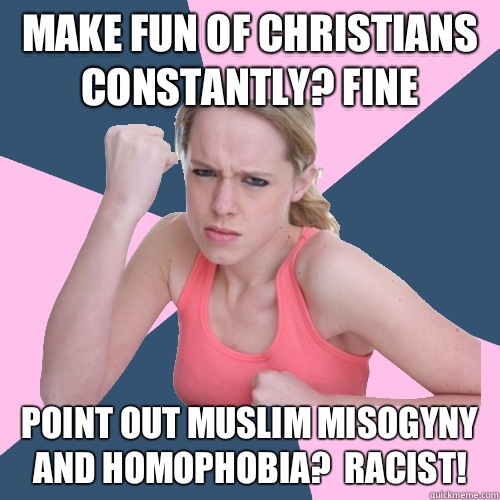 Make fun of christians constantly? Fine Point out muslim misogyny and homophobia?  Racist!  Social Justice Sally