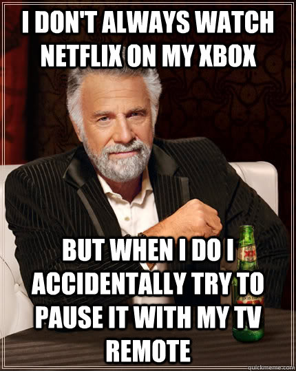 I don't always watch Netflix on my xbox but when I do I accidentally try to pause it with my TV remote  The Most Interesting Man In The World