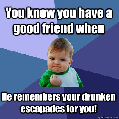 You know you have a good friend when He remembers your drunken escapades for you!  Success Kid