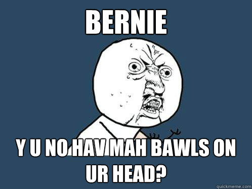 BERNIE Y U NO HAV MAH BAWLS ON UR HEAD?  Y U No