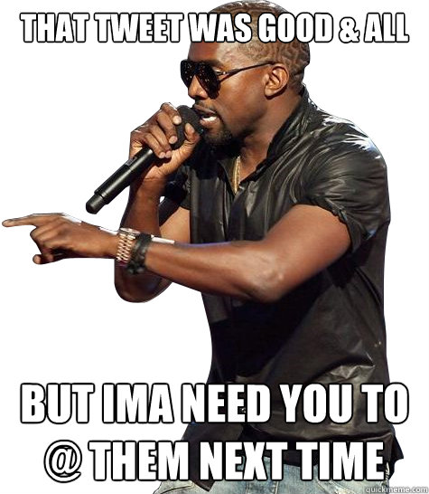 that tweet was good & all but ima need you to @ them next time - that tweet was good & all but ima need you to @ them next time  First world Kanye Problems