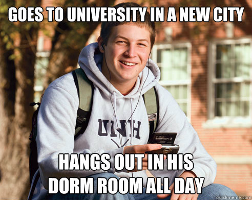 goes to university in a new city
 hangs out in his 
dorm room all day  College Freshman