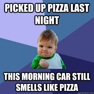 PICKED UP PIZZA LAST NIGHT THIS MORNING CAR STILL SMELLS LIKE PIZZA  Success Kid