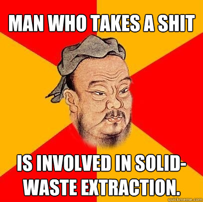 Man who takes a shit is involved in solid-waste extraction.  Confucius says