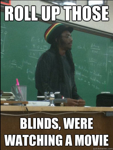 Roll up those blinds, were watching a movie  Rasta Science Teacher