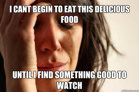 I cant begin to eat this delicious food until i find something good to watch  First World Problems