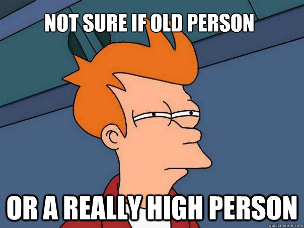 Not sure if old person Or a really high person  Futurama Fry