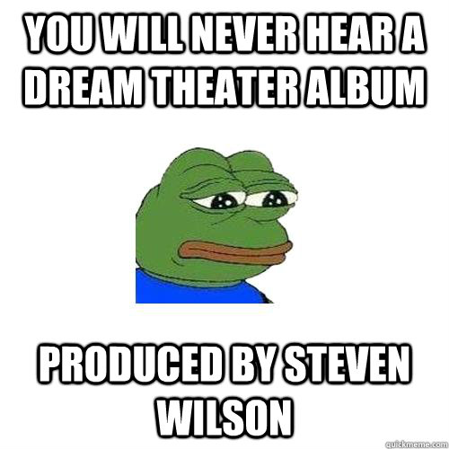 You will never hear a Dream theater album produced by steven wilson  Sad Frog