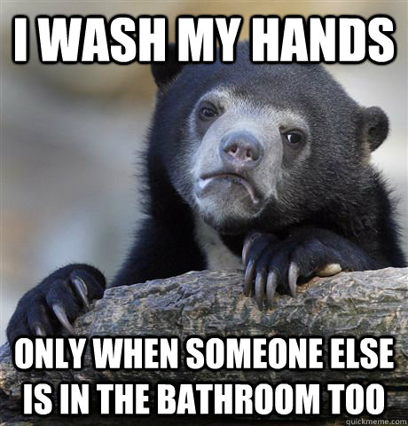 I wash my hands only when someone else is in the bathroom too  Confession Bear