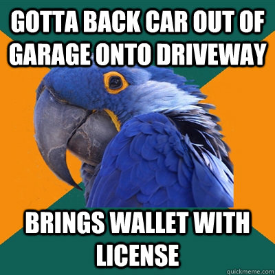 gotta back car out of garage onto driveway brings wallet with license - gotta back car out of garage onto driveway brings wallet with license  Paranoid Parrot